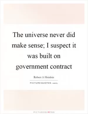 The universe never did make sense; I suspect it was built on government contract Picture Quote #1