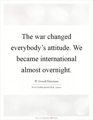 The war changed everybody’s attitude. We became international almost overnight Picture Quote #1