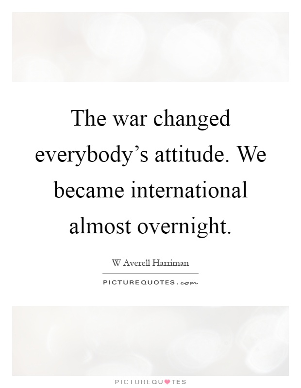 The war changed everybody's attitude. We became international almost overnight Picture Quote #1