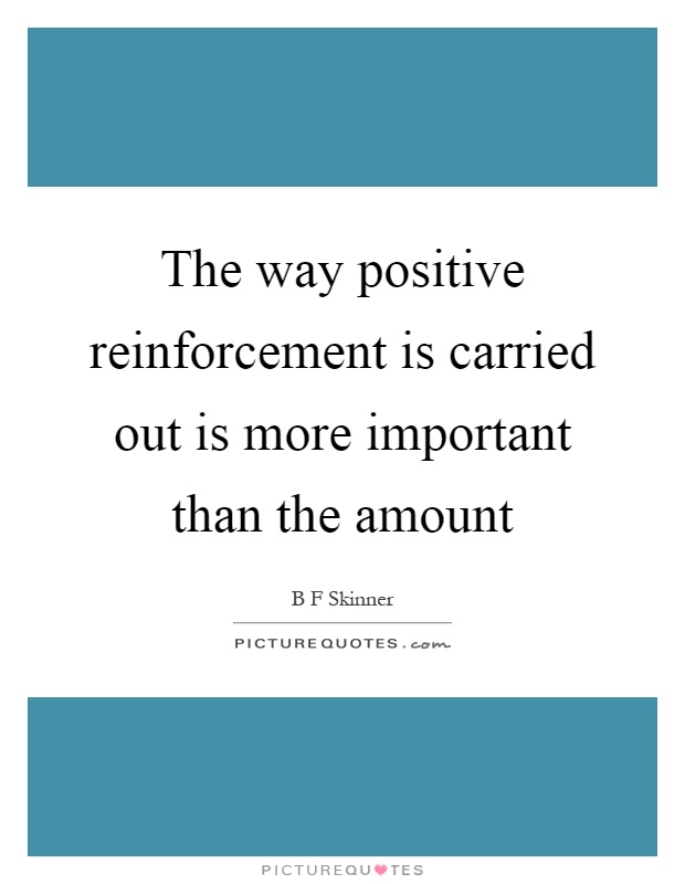 The way positive reinforcement is carried out is more important than the amount Picture Quote #1