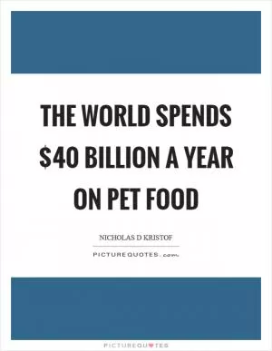 The world spends $40 billion a year on pet food Picture Quote #1