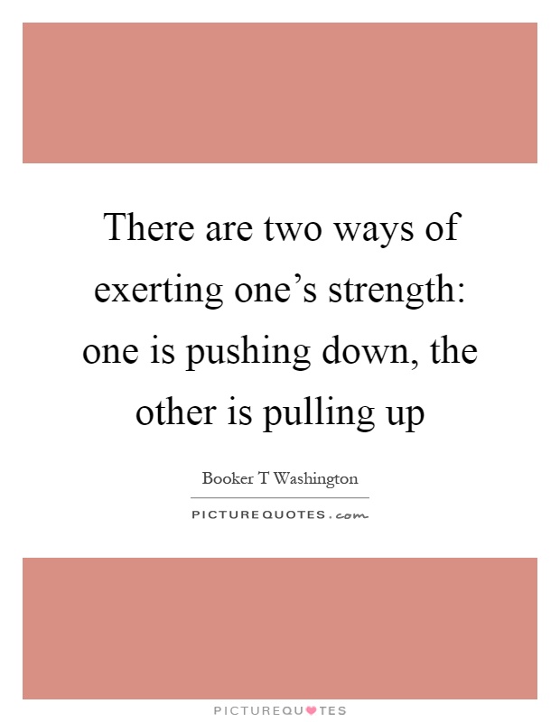There are two ways of exerting one's strength: one is pushing down, the other is pulling up Picture Quote #1
