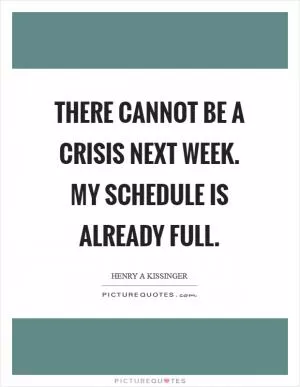 There cannot be a crisis next week. My schedule is already full Picture Quote #1