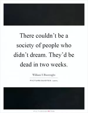 There couldn’t be a society of people who didn’t dream. They’d be dead in two weeks Picture Quote #1