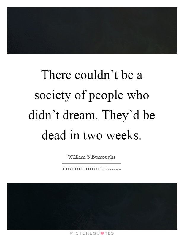 There couldn't be a society of people who didn't dream. They'd be dead in two weeks Picture Quote #1