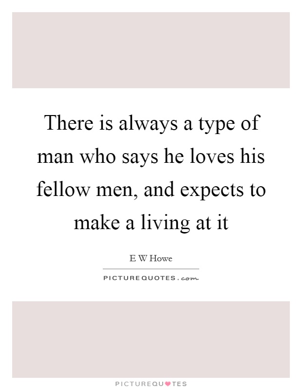 There is always a type of man who says he loves his fellow men, and expects to make a living at it Picture Quote #1