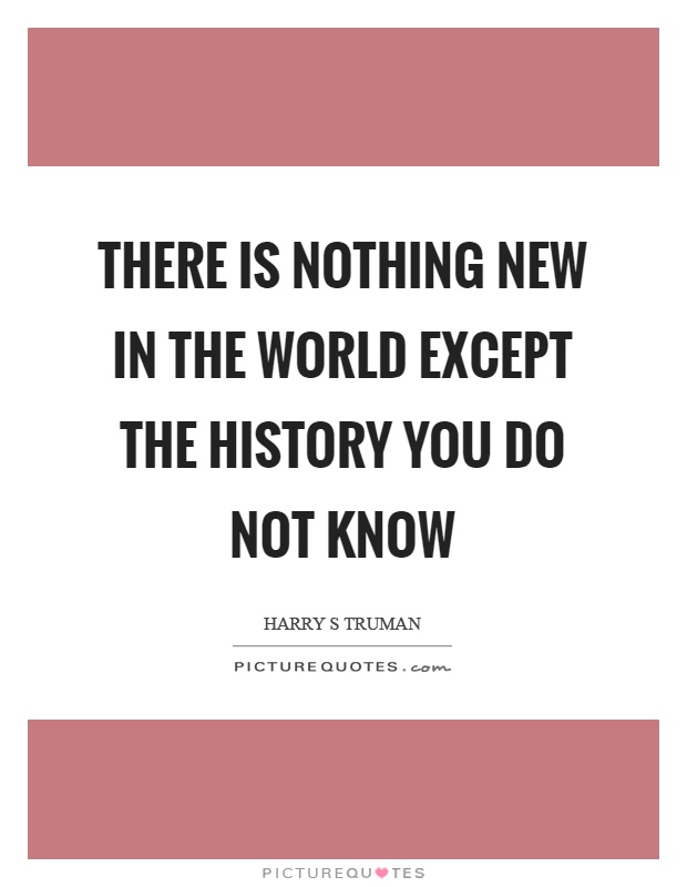 There is nothing new in the world except the history you do not know Picture Quote #1
