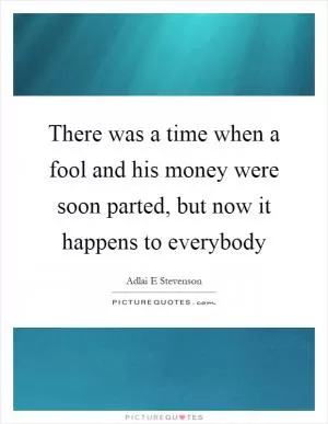 There was a time when a fool and his money were soon parted, but now it happens to everybody Picture Quote #1