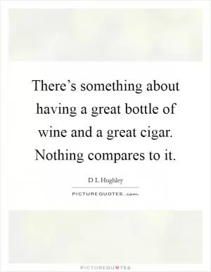 There’s something about having a great bottle of wine and a great cigar. Nothing compares to it Picture Quote #1