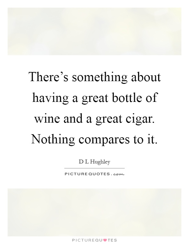 There's something about having a great bottle of wine and a great cigar. Nothing compares to it Picture Quote #1