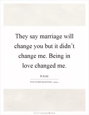 They say marriage will change you but it didn’t change me. Being in love changed me Picture Quote #1