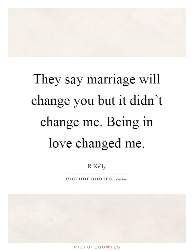 They say marriage will change you but it didn't change me. Being in love changed me Picture Quote #1