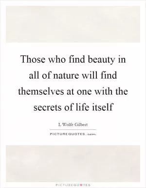 Those who find beauty in all of nature will find themselves at one with the secrets of life itself Picture Quote #1