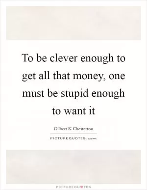 To be clever enough to get all that money, one must be stupid enough to want it Picture Quote #1