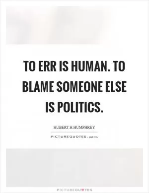 To err is human. To blame someone else is politics Picture Quote #1