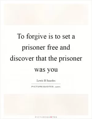 To forgive is to set a prisoner free and discover that the prisoner was you Picture Quote #1