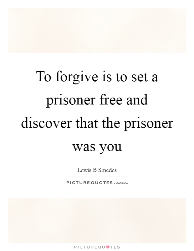 To forgive is to set a prisoner free and discover that the prisoner was you Picture Quote #1