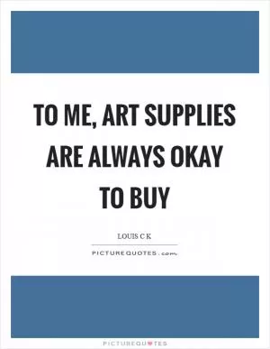 To me, art supplies are always okay to buy Picture Quote #1