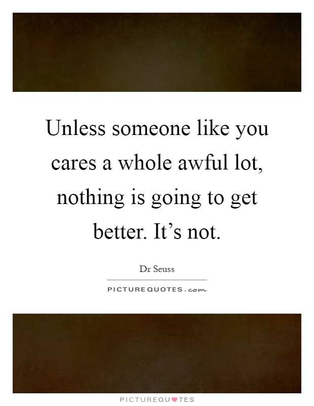 Unless someone like you cares a whole awful lot, nothing is going to get better. It's not Picture Quote #1
