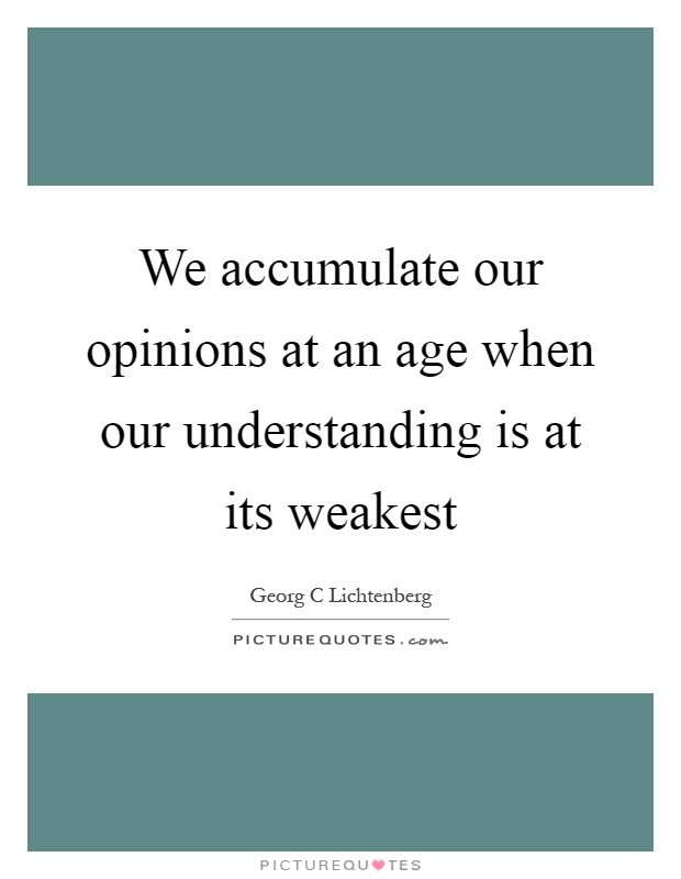We accumulate our opinions at an age when our understanding is at its weakest Picture Quote #1