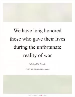We have long honored those who gave their lives during the unfortunate reality of war Picture Quote #1