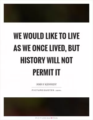 We would like to live as we once lived, but history will not permit it Picture Quote #1