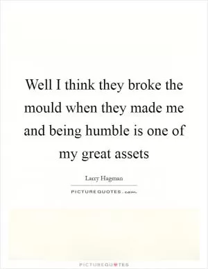 Well I think they broke the mould when they made me and being humble is one of my great assets Picture Quote #1