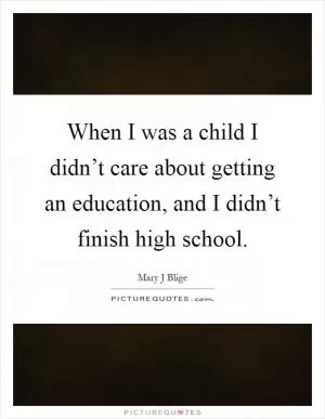 When I was a child I didn’t care about getting an education, and I didn’t finish high school Picture Quote #1