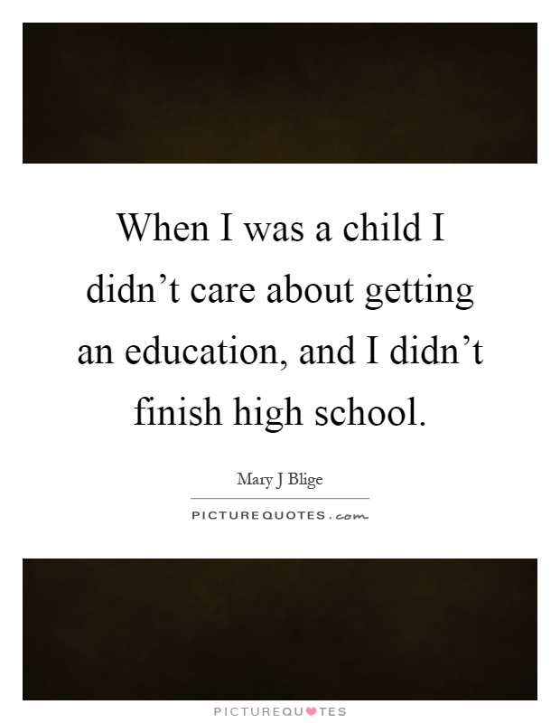 When I was a child I didn't care about getting an education, and I didn't finish high school Picture Quote #1