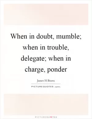 When in doubt, mumble; when in trouble, delegate; when in charge, ponder Picture Quote #1