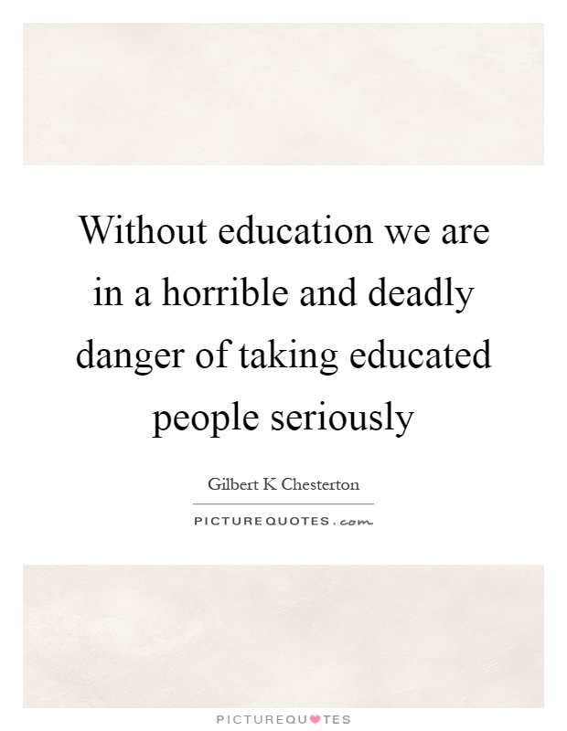 Without education we are in a horrible and deadly danger of taking educated people seriously Picture Quote #1