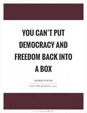 You can’t put democracy and freedom back into a box Picture Quote #1