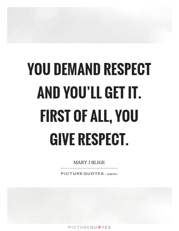 You demand respect and you'll get it. First of all, you give respect Picture Quote #1