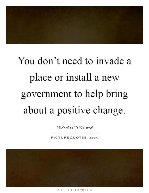 You don't need to invade a place or install a new government to help bring about a positive change Picture Quote #1