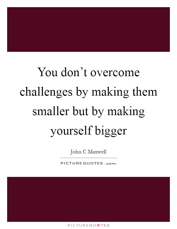 You don't overcome challenges by making them smaller but by making yourself bigger Picture Quote #1