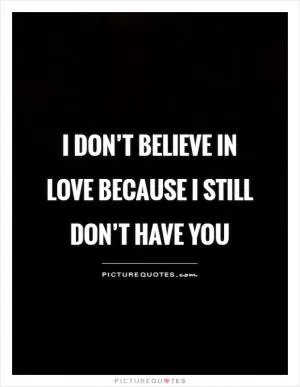 I don’t believe in love because I still don’t have you Picture Quote #1