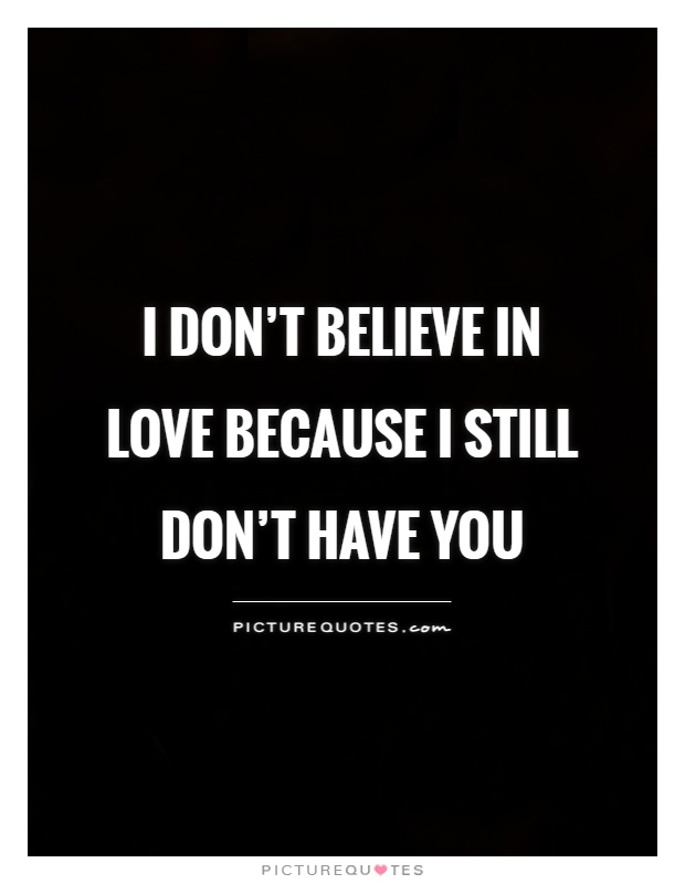 I don’t believe in love because I still don’t have you Picture Quote #1