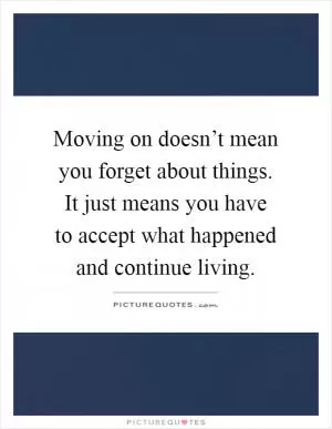 Moving on doesn’t mean you forget about things. It just means you have to accept what happened and continue living Picture Quote #1