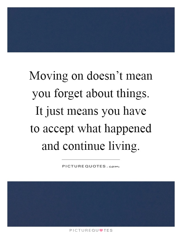Moving on doesn't mean you forget about things. It just means you have to accept what happened and continue living Picture Quote #1