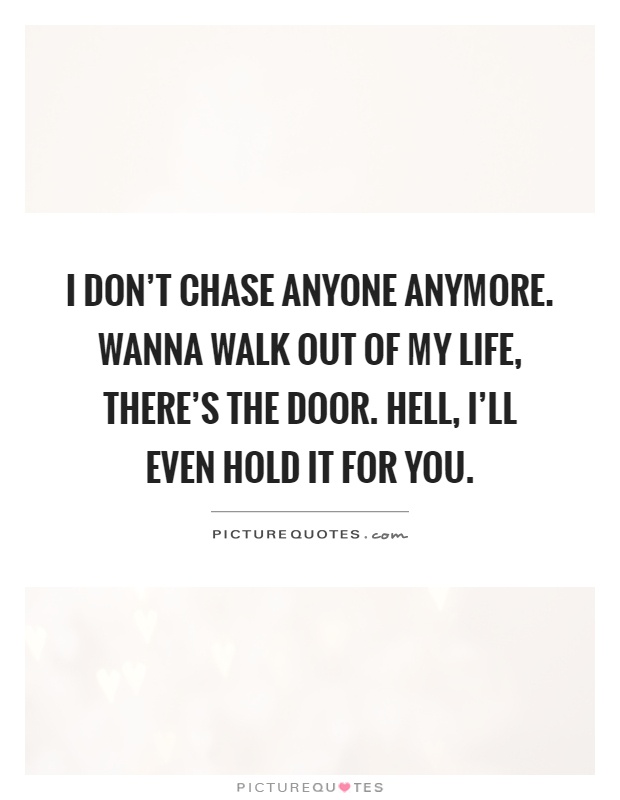 I don't chase anyone anymore. Wanna walk out of my life, there's the door. Hell, I'll even hold it for you Picture Quote #1