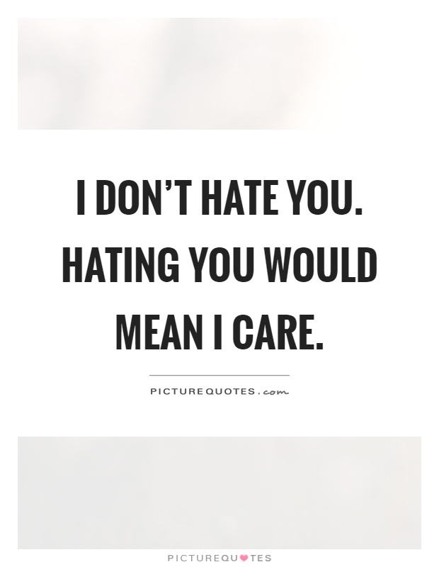 I don't hate you. Hating you would mean I care Picture Quote #1