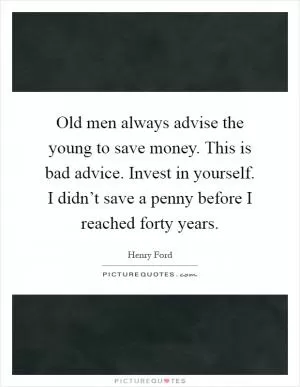 Old men always advise the young to save money. This is bad advice. Invest in yourself. I didn’t save a penny before I reached forty years Picture Quote #1