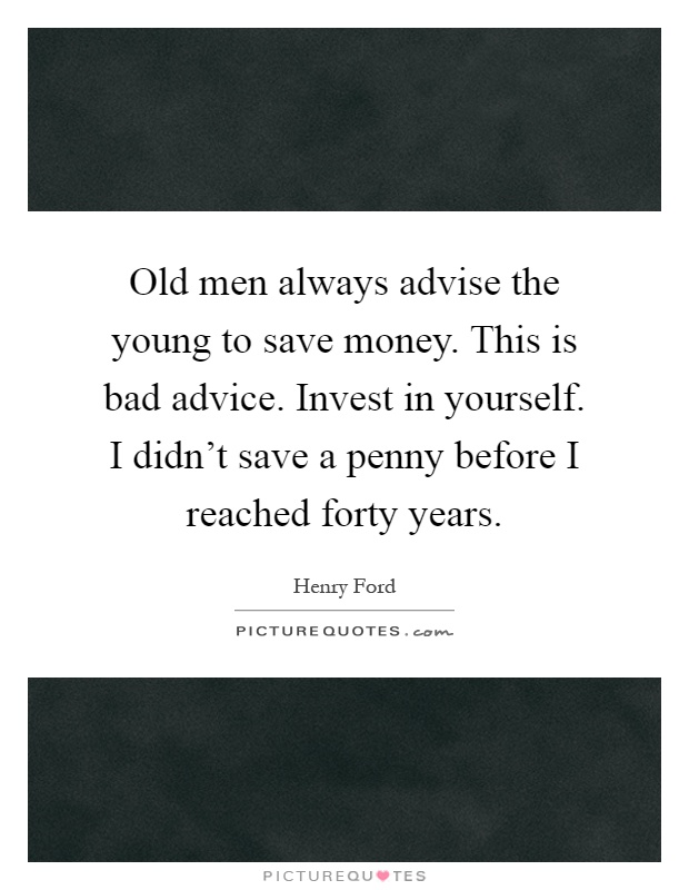 Old men always advise the young to save money. This is bad advice. Invest in yourself. I didn't save a penny before I reached forty years Picture Quote #1