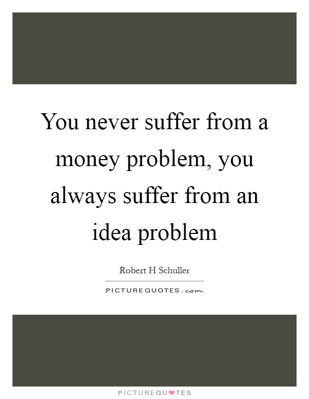 You never suffer from a money problem, you always suffer from an idea problem Picture Quote #1