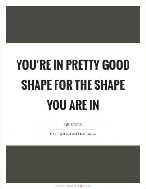You’re in pretty good shape for the shape you are in Picture Quote #1