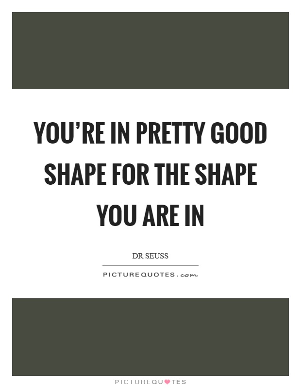 You're in pretty good shape for the shape you are in Picture Quote #1