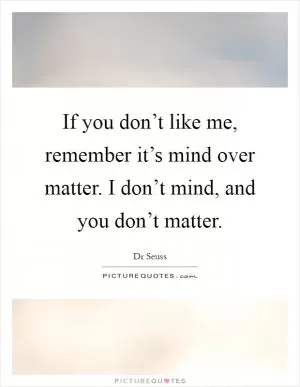 If you don’t like me, remember it’s mind over matter. I don’t mind, and you don’t matter Picture Quote #1