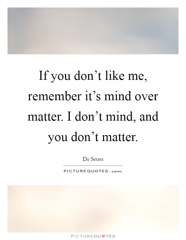 If you don't like me, remember it's mind over matter. I don't mind, and you don't matter Picture Quote #1