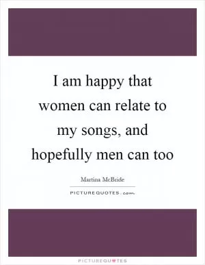 I am happy that women can relate to my songs, and hopefully men can too Picture Quote #1