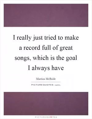I really just tried to make a record full of great songs, which is the goal I always have Picture Quote #1